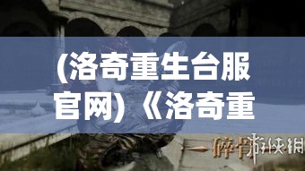 (洛奇重生台服官网) 《洛奇重生：传承与创新》——如何在保留经典的同时赋予游戏新生命，探索创意与技术的完美融合。